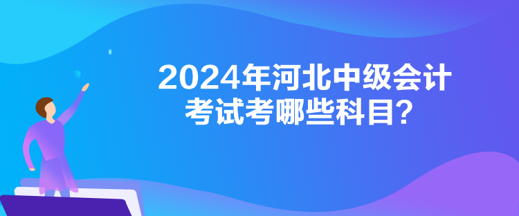 2024年河北中级会计考试考哪些科目？