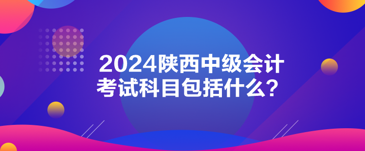 2024陕西中级会计考试科目包括什么？