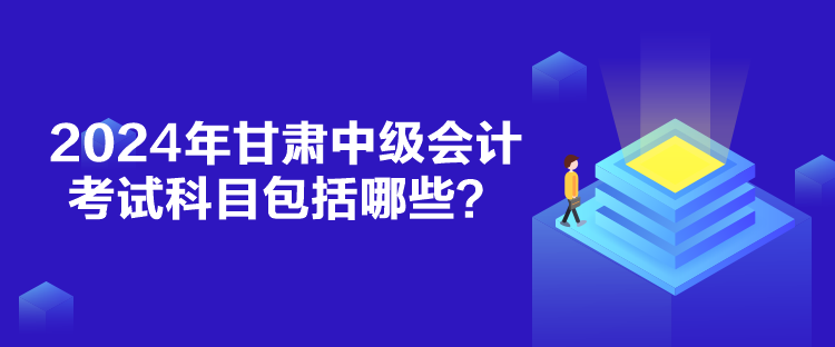 2024年甘肃中级会计考试科目包括哪些？