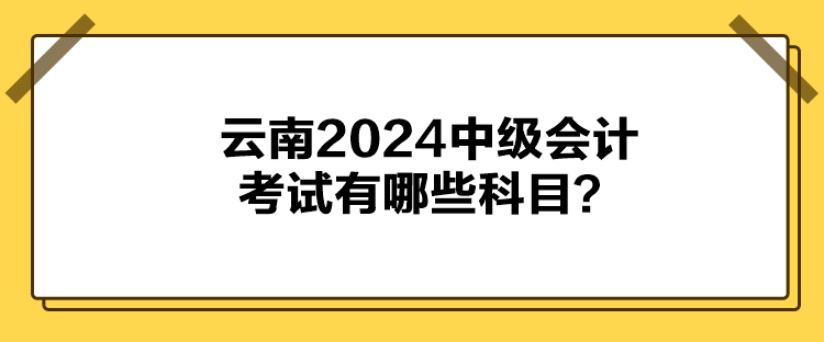 云南2024中级会计考试有哪些科目？