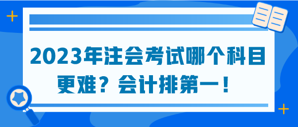 2023年注会考试哪个科目更难？会计排第一！