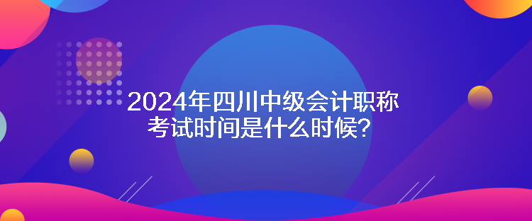 2024年四川中级会计职称考试时间是什么时候？