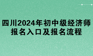 四川2024年初中级经济师报名入口及报名流程