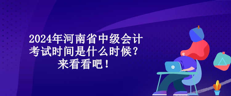 2024年河南省中级会计考试时间是什么时候？来看看吧！