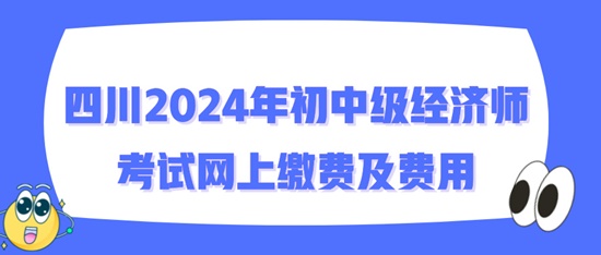 四川2024年初中级经济师考试网上缴费及费用