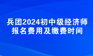 新疆兵团2024初中级经济师报名费用及缴费时间