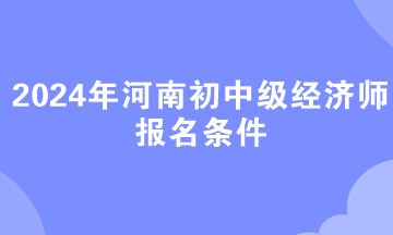 2024年河南初中级经济师报名条件