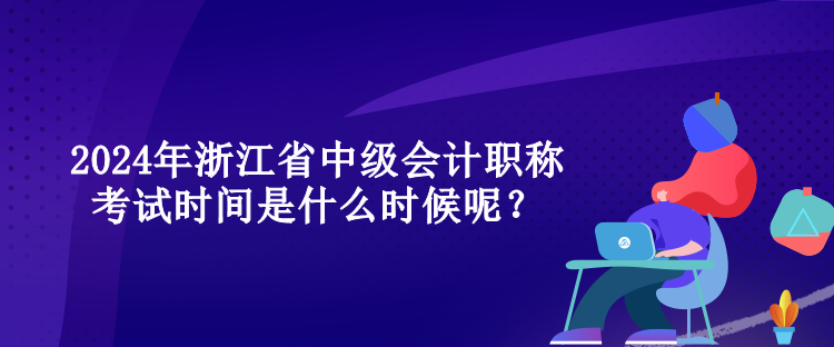 2024年浙江省中级会计职称考试时间是什么时候呢？