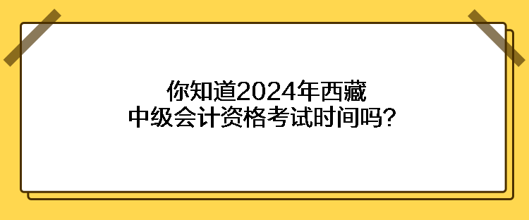 你知道2024年西藏中级会计资格考试时间吗？