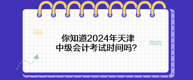 你知道2024年天津中级会计考试时间吗？