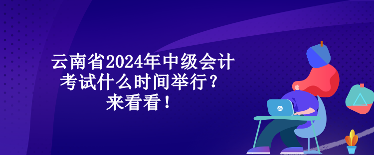 云南省2024年中级会计考试什么时间举行？来看看！