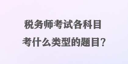 税务师考试各科目考什么类型的题目？