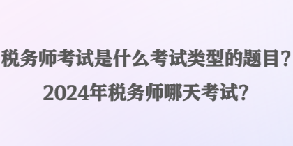 税务师考试是什么考试类型的题目？2024年税务师哪天考试？