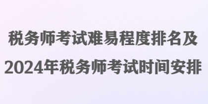 税务师考试难易程度排名及2024年税务师考试时间安排