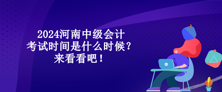 2024河南中级会计考试时间是什么时候？来看看吧！