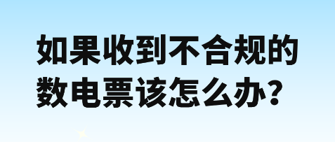 如果收到不合规数电票该怎么办？