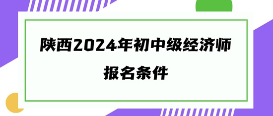 陕西2024年初中级经济师报名条件