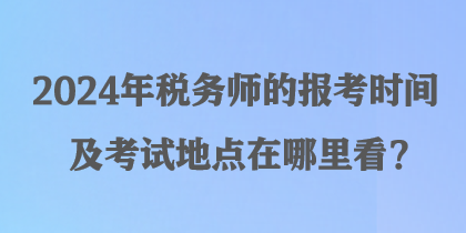 2024年税务师的报考时间及考试地点在哪里看？