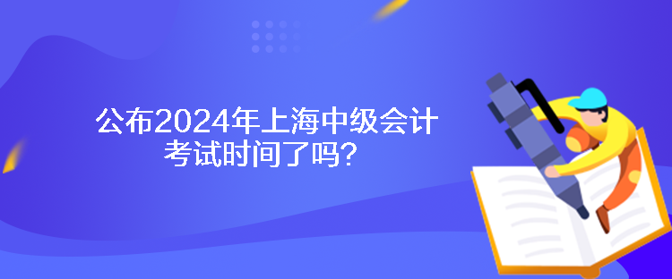 公布2024年上海中级会计考试时间了吗？