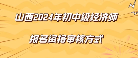 山西2024年初中级经济师报名资格审核方式