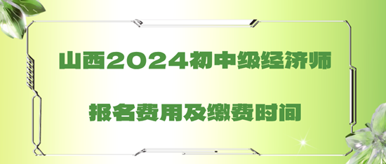 山西2024初中级经济师报名费用及缴费时间