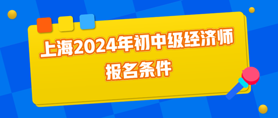 上海2024年初中级经济师报名条件