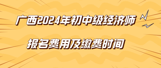 广西2024年初中级经济师报名费用及缴费时间