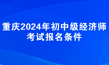 重庆2024年初中级经济师考试报名条件