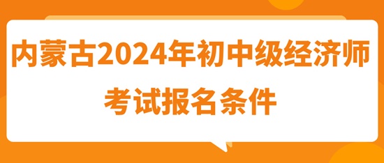 内蒙古2024年初中级经济师考试报名条件