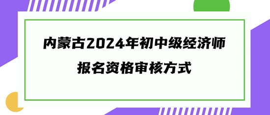 内蒙古2024年初中级经济师报名资格审核方式