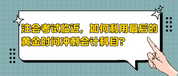 注会考试临近，如何利用最后的黄金时间冲刺会计科目？