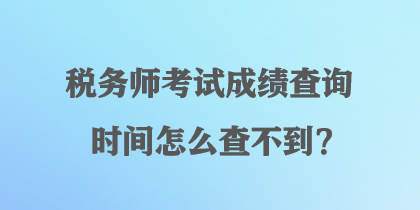 税务师考试成绩查询时间怎么查不到？