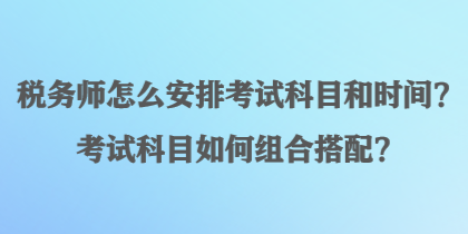 税务师怎么安排考试科目和时间？考试科目如何组合搭配？