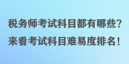 税务师考试科目都有哪些？来看考试科目难易度排名！