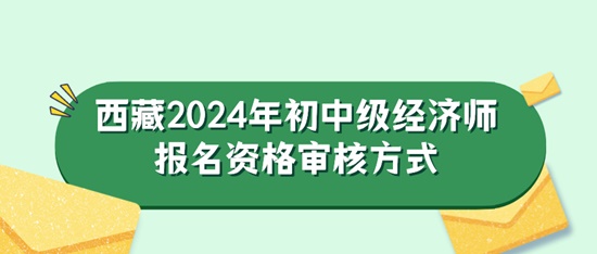 西藏2024年初中级经济师报名资格审核方式