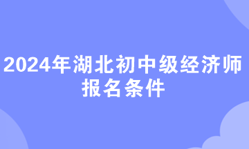 2024年湖北初中级经济师报名条件