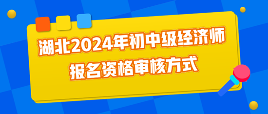 湖北2024年初中级经济师报名资格审核方式