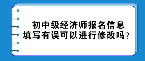 初中级经济师报名信息填写有误可以进行修改吗？