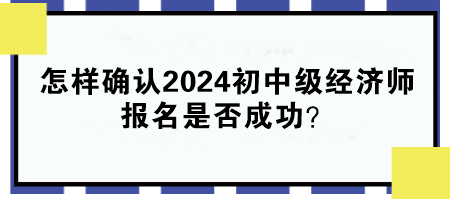 怎样确认2024年初中级经济师报名是否成功？