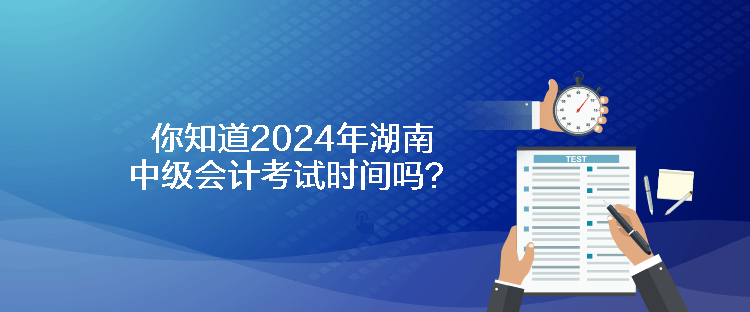 你知道2024年湖南中级会计考试时间吗？