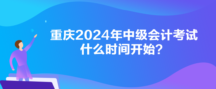 重庆2024年中级会计考试什么时间开始？