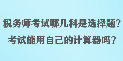 税务师考试哪几科是选择题？考试能用自己的计算器吗？