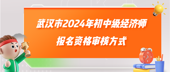 武汉市2024年初中级经济师报名资格审核方式