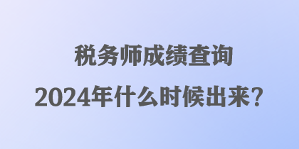 税务师成绩查询2024年什么时候出来？