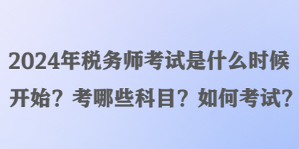 2024年税务师考试是什么时候开始？考哪些科目？如何考试？