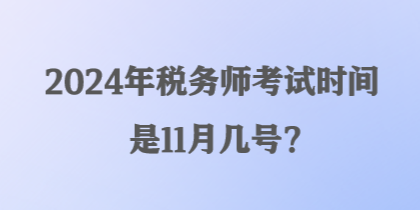 2024年税务师考试时间是11月几号？