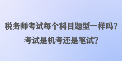 税务师考试每个科目题型一样吗？考试是机考还是笔试？