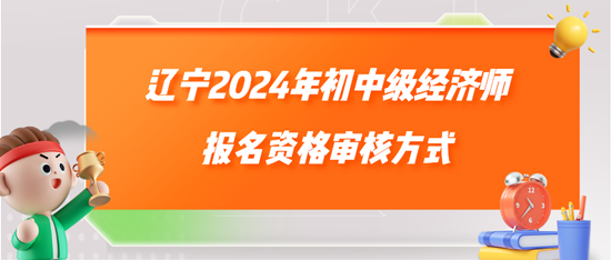 辽宁2024年初中级经济师报名资格审核方式