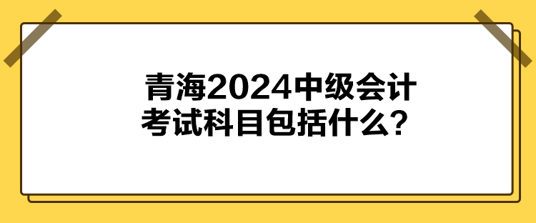 青海2024中级会计考试科目包括什么？