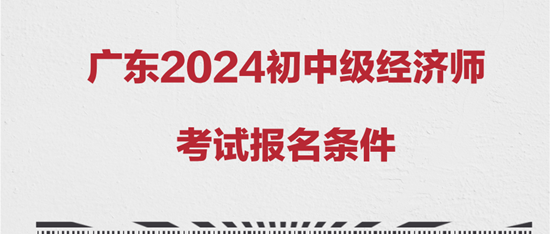 广东2024初中级经济师考试报名条件